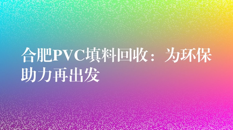合肥PVC填料回收：为环保助力再出发