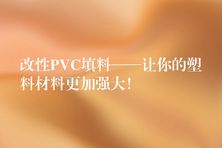 改性PVC填料——让你的塑料材料更加强大！