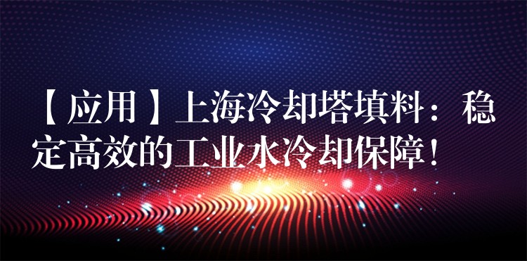 【应用】上海冷却塔填料：稳定高效的工业水冷却保障！