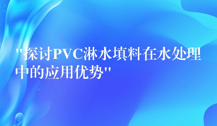 “探讨PVC淋水填料在水处理中的应用优势”