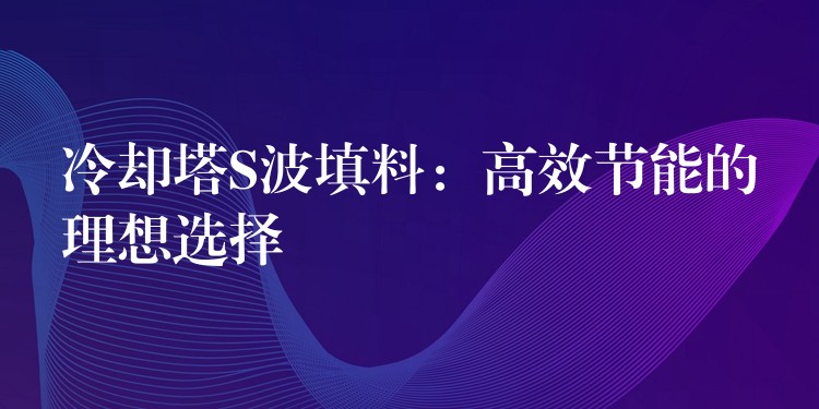 冷却塔S波填料：高效节能的理想选择