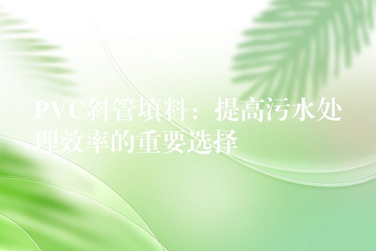 PVC斜管填料：提高污水处理效率的重要选择