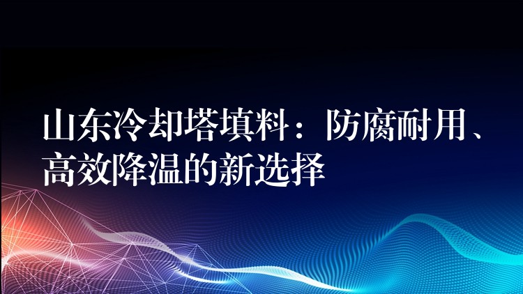 山东冷却塔填料：防腐耐用、高效降温的新选择