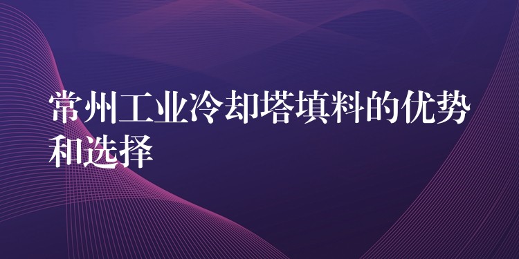 常州工业冷却塔填料的优势和选择