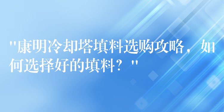 “康明冷却塔填料选购攻略，如何选择好的填料？”
