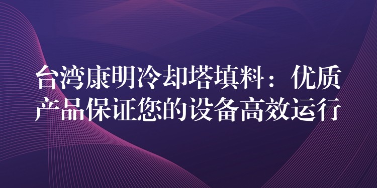 台湾康明冷却塔填料：优质产品保证您的设备高效运行