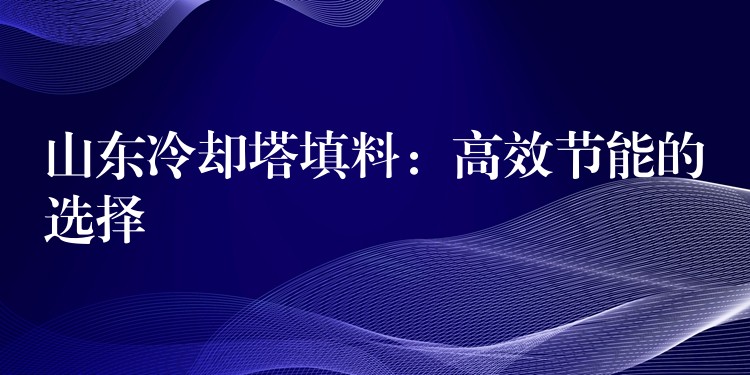 山东冷却塔填料：高效节能的选择