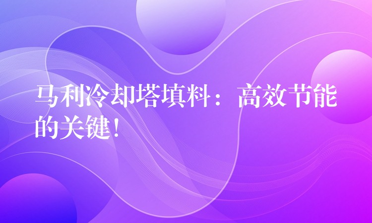 马利冷却塔填料：高效节能的关键！