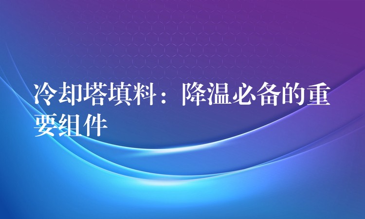 冷却塔填料：降温必备的重要组件