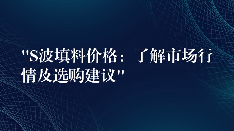 “S波填料价格：了解市场行情及选购建议”