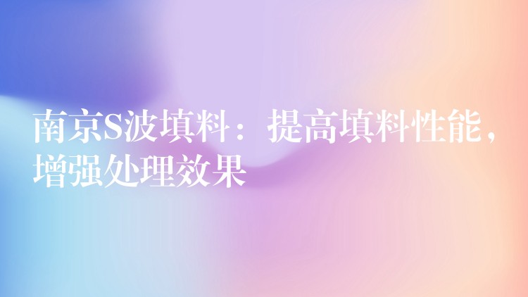 南京S波填料：提高填料性能，增强处理效果