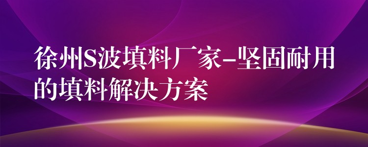 徐州S波填料厂家-坚固耐用的填料解决方案
