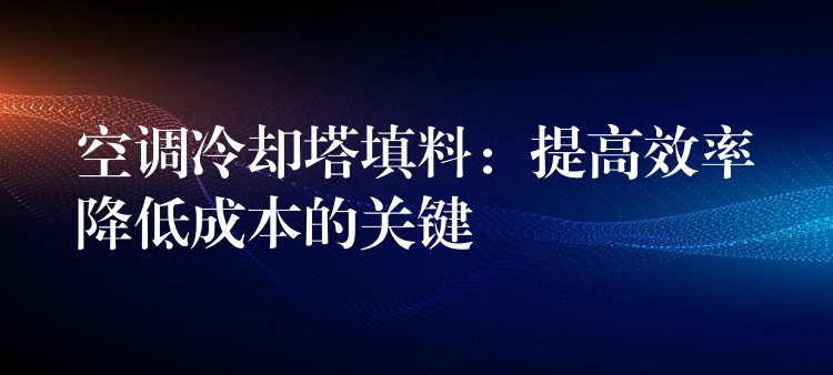 空调冷却塔填料：提高效率降低成本的关键