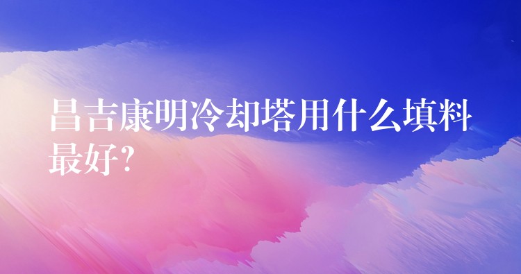昌吉康明冷却塔用什么填料最好？