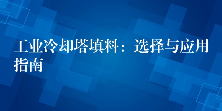 工业冷却塔填料：选择与应用指南
