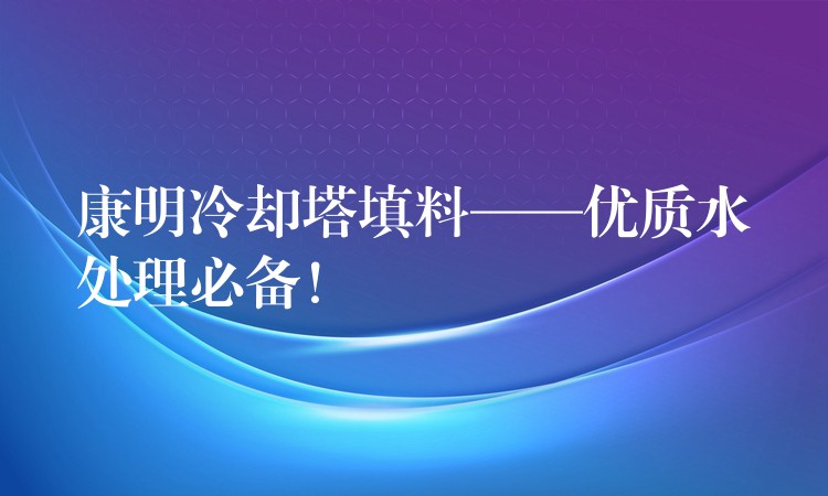 康明冷却塔填料——优质水处理必备！