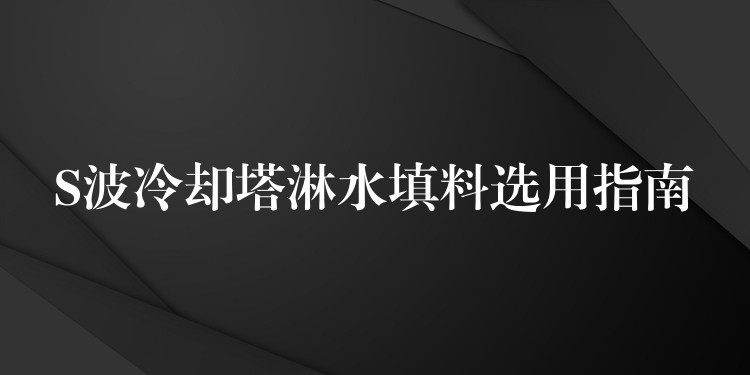 S波冷却塔淋水填料选用指南