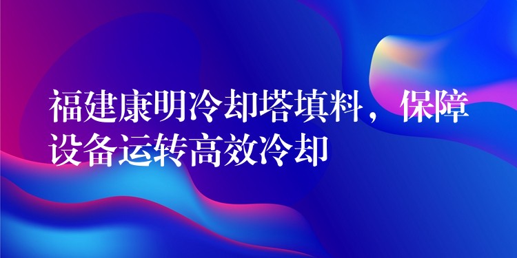 福建康明冷却塔填料，保障设备运转高效冷却