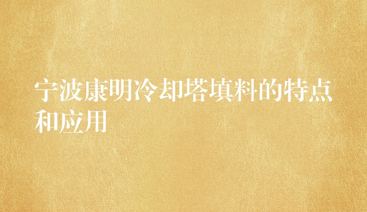 宁波康明冷却塔填料的特点和应用