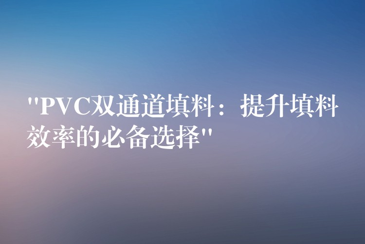 “PVC双通道填料：提升填料效率的必备选择”