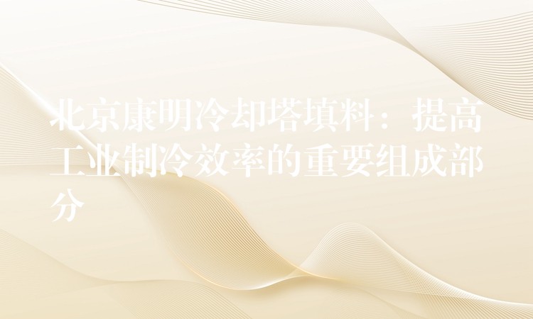 北京康明冷却塔填料：提高工业制冷效率的重要组成部分