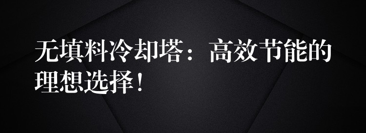 无填料冷却塔：高效节能的理想选择！