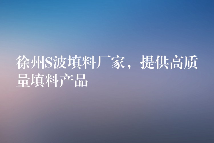 徐州S波填料厂家，提供高质量填料产品