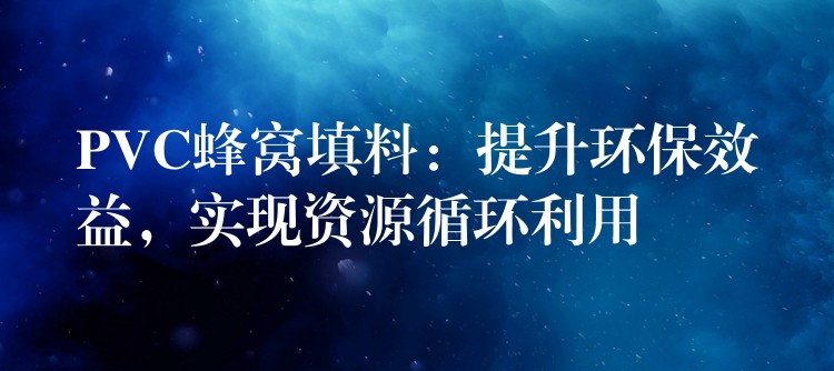 PVC蜂窝填料：提升环保效益，实现资源循环利用