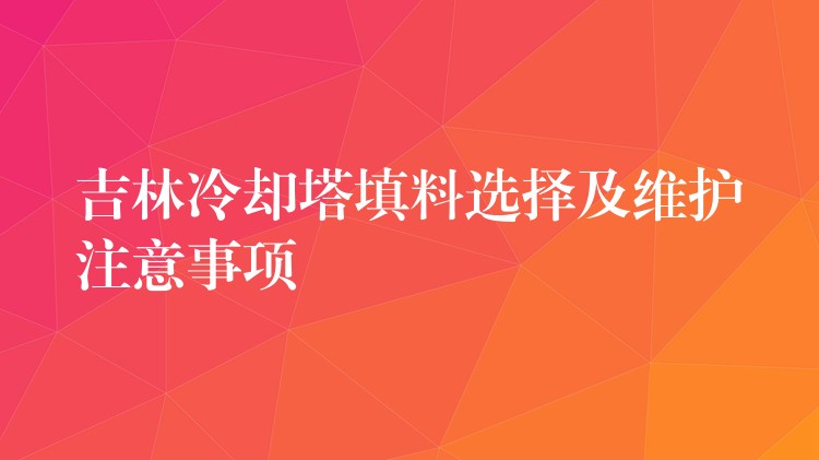 吉林冷却塔填料选择及维护注意事项