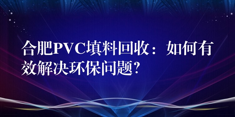 合肥PVC填料回收：如何有效解决环保问题？
