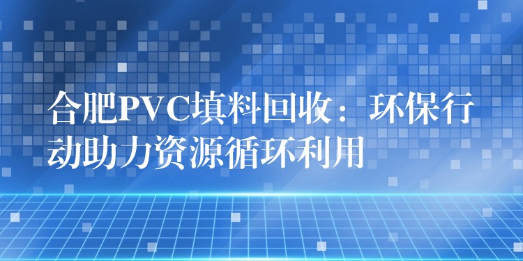 合肥PVC填料回收：环保行动助力资源循环利用