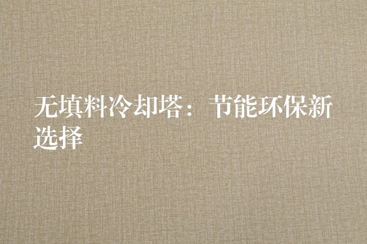 无填料冷却塔：节能环保新选择