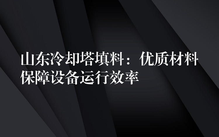 山东冷却塔填料：优质材料保障设备运行效率