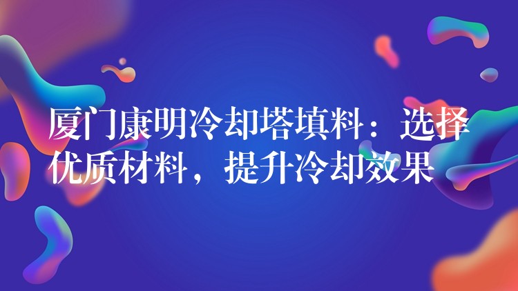 厦门康明冷却塔填料：选择优质材料，提升冷却效果