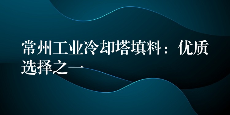 常州工业冷却塔填料：优质选择之一