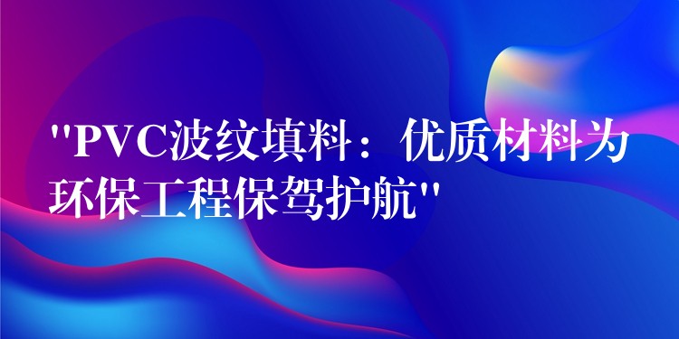 “PVC波纹填料：优质材料为环保工程保驾护航”