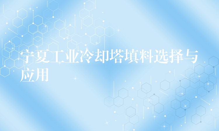 宁夏工业冷却塔填料选择与应用