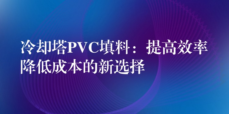 冷却塔PVC填料：提高效率降低成本的新选择