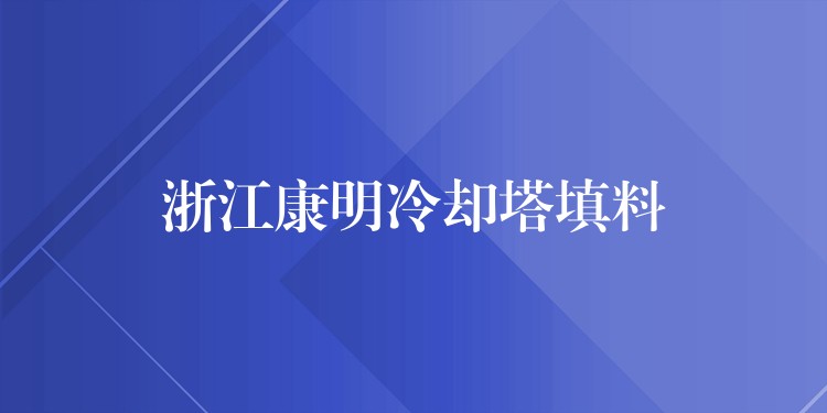 浙江康明冷却塔填料