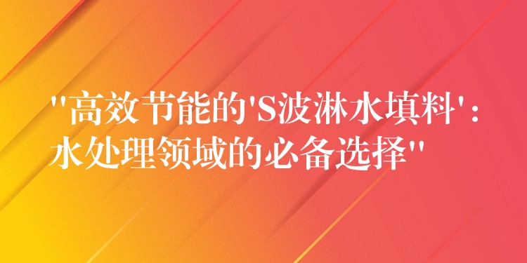 “高效节能的’S波淋水填料’：水处理领域的必备选择”