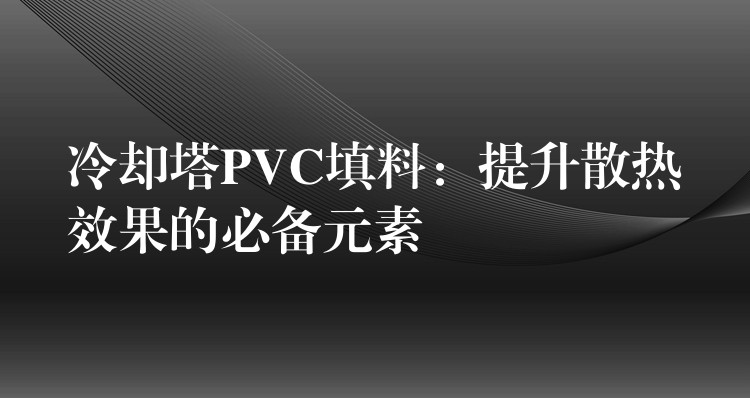 冷却塔PVC填料：提升散热效果的必备元素