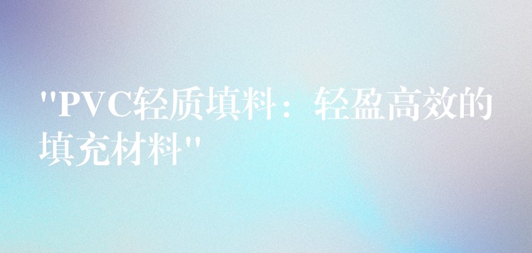 “PVC轻质填料：轻盈高效的填充材料”