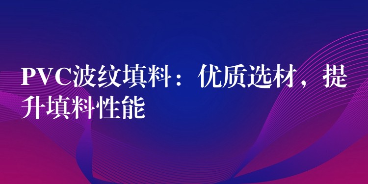 PVC波纹填料：优质选材，提升填料性能