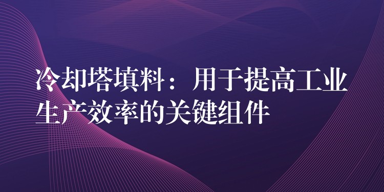 冷却塔填料：用于提高工业生产效率的关键组件