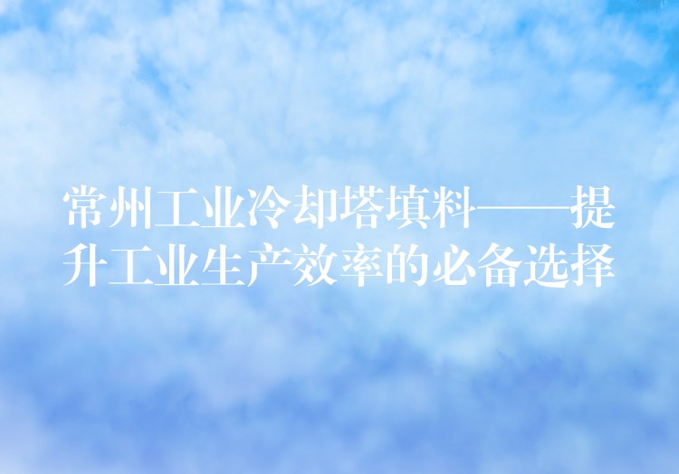 常州工业冷却塔填料——提升工业生产效率的必备选择