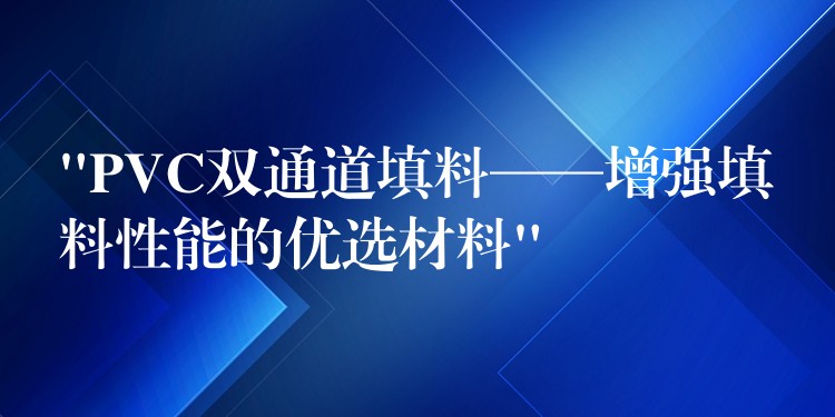“PVC双通道填料——增强填料性能的优选材料”
