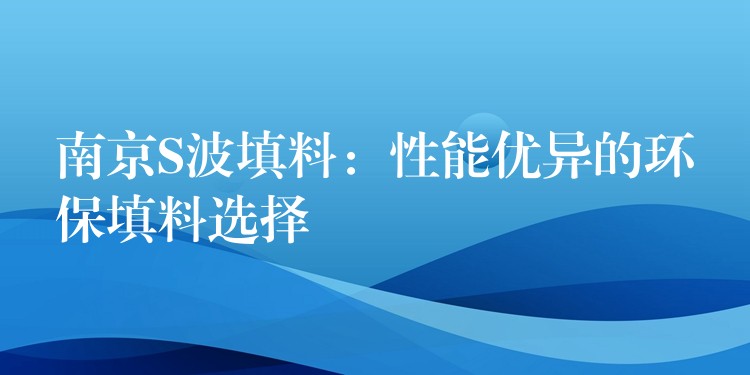 南京S波填料：性能优异的环保填料选择