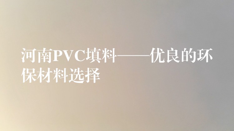 河南PVC填料——优良的环保材料选择