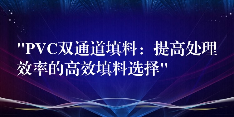 “PVC双通道填料：提高处理效率的高效填料选择”