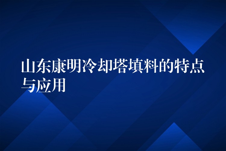 山东康明冷却塔填料的特点与应用